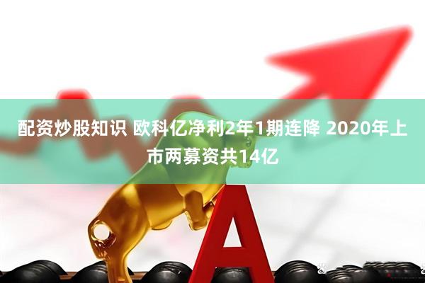 配资炒股知识 欧科亿净利2年1期连降 2020年上市两募资共14亿