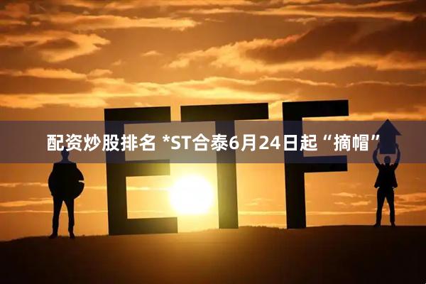 配资炒股排名 *ST合泰6月24日起“摘帽”