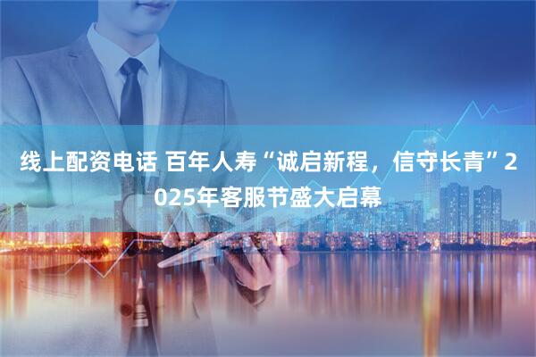 线上配资电话 百年人寿“诚启新程，信守长青”2025年客服节盛大启幕