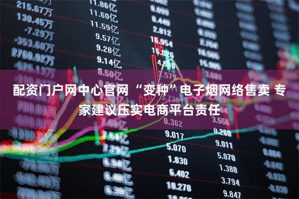 配资门户网中心官网 “变种”电子烟网络售卖 专家建议压实电商平台责任