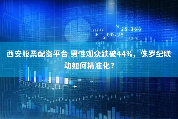 西安股票配资平台 男性观众跌破44%，侏罗纪联动如何精准化？