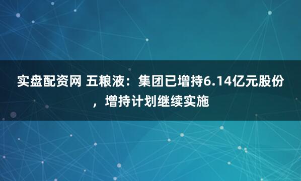 实盘配资网 五粮液：集团已增持6.14亿元股份，增持计划继续实施