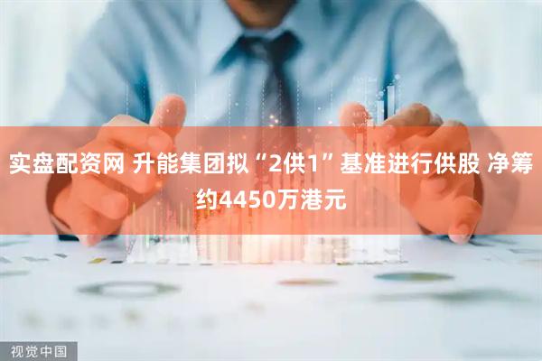 实盘配资网 升能集团拟“2供1”基准进行供股 净筹约4450万港元
