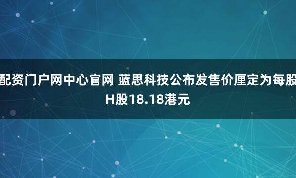 配资门户网中心官网 蓝思科技公布发售价厘定为每股H股18.18港元