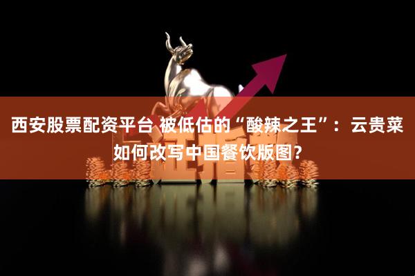西安股票配资平台 被低估的“酸辣之王”：云贵菜如何改写中国餐饮版图？