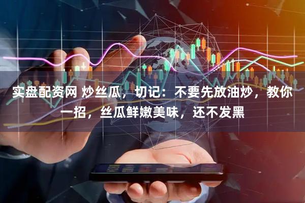 实盘配资网 炒丝瓜，切记：不要先放油炒，教你一招，丝瓜鲜嫩美味，还不发黑