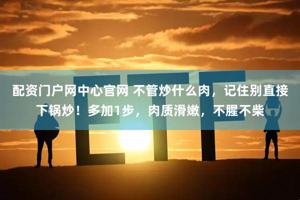 配资门户网中心官网 不管炒什么肉，记住别直接下锅炒！多加1步，肉质滑嫩，不腥不柴