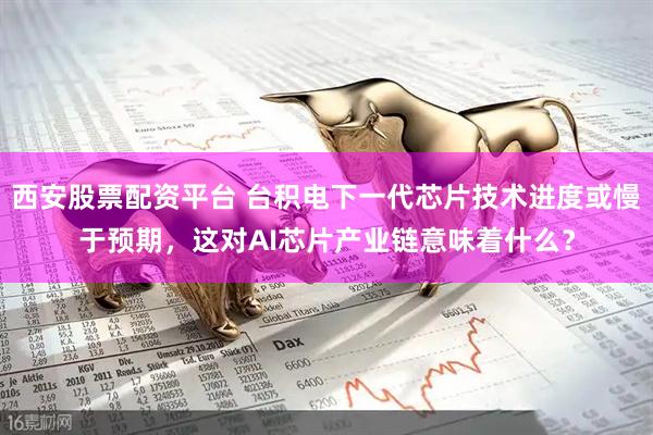 西安股票配资平台 台积电下一代芯片技术进度或慢于预期，这对AI芯片产业链意味着什么？