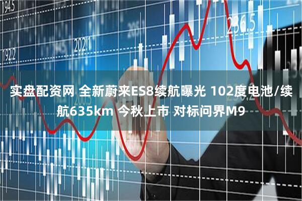 实盘配资网 全新蔚来ES8续航曝光 102度电池/续航635km 今秋上市 对标问界M9