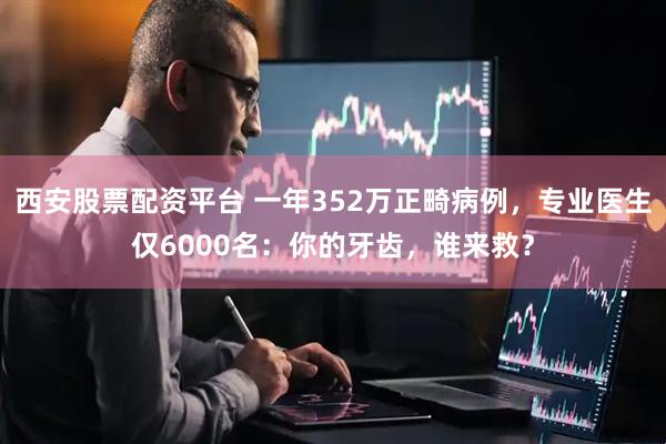 西安股票配资平台 一年352万正畸病例，专业医生仅6000名：你的牙齿，谁来救？