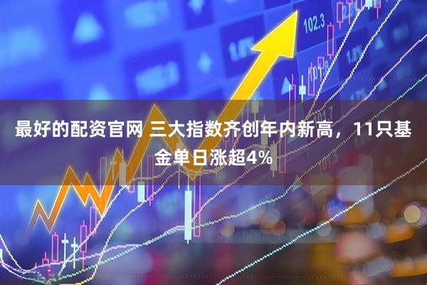 最好的配资官网 三大指数齐创年内新高，11只基金单日涨超4%
