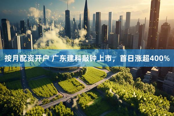 按月配资开户 广东建科敲钟上市，首日涨超400%