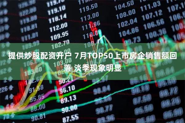 提供炒股配资开户 7月TOP50上市房企销售额回落 淡季现象明显