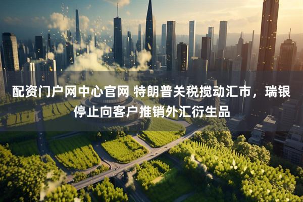 配资门户网中心官网 特朗普关税搅动汇市，瑞银停止向客户推销外汇衍生品