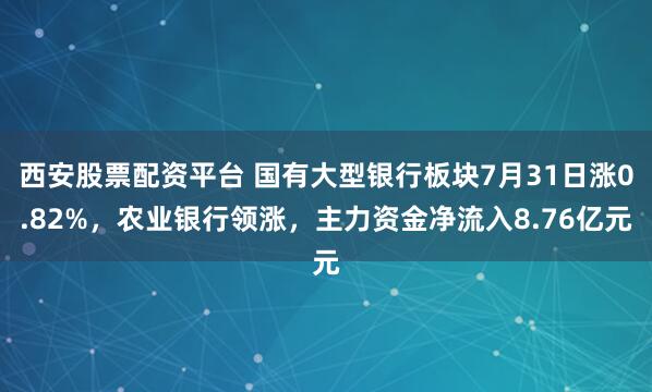 西安股票配资平台 国有大型银行板块7月31日涨0.82%，农业银行领涨，主力资金净流入8.76亿元