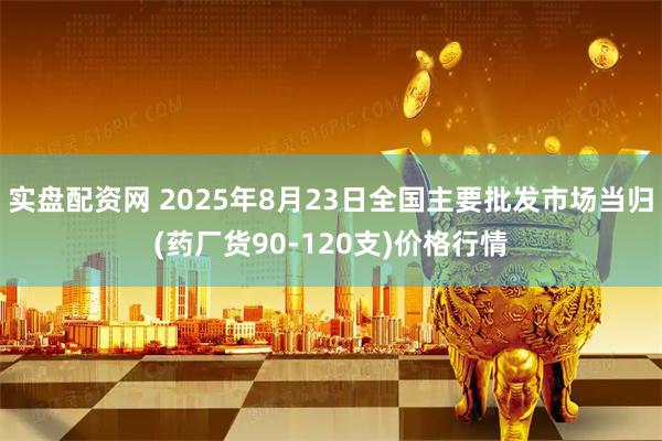 实盘配资网 2025年8月23日全国主要批发市场当归(药厂货90-120支)价格行情