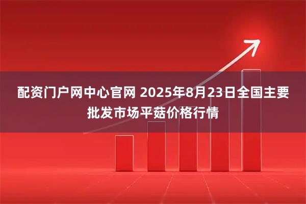 配资门户网中心官网 2025年8月23日全国主要批发市场平菇价格行情