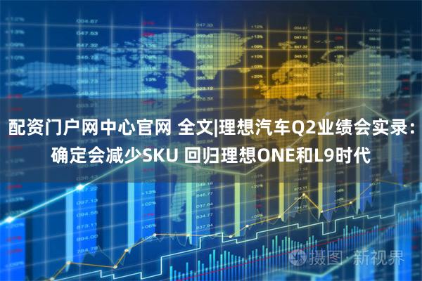 配资门户网中心官网 全文|理想汽车Q2业绩会实录：确定会减少SKU 回归理想ONE和L9时代