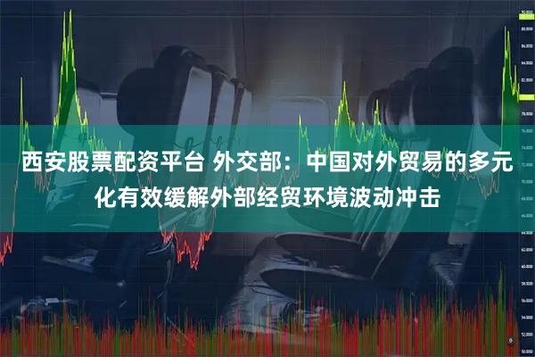 西安股票配资平台 外交部：中国对外贸易的多元化有效缓解外部经贸环境波动冲击