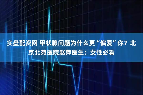 实盘配资网 甲状腺问题为什么更“偏爱”你？北京北苑医院赵萍医生：女性必看