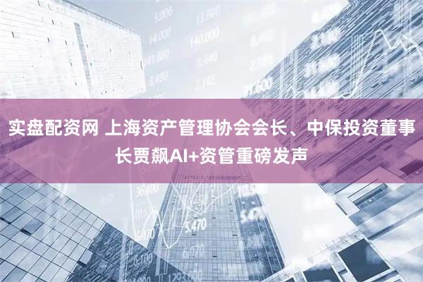实盘配资网 上海资产管理协会会长、中保投资董事长贾飙AI+资管重磅发声