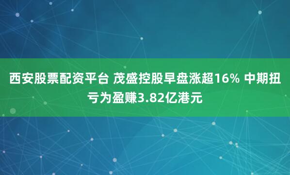 西安股票配资平台 茂盛控股早盘涨超16% 中期扭亏为盈赚3.82亿港元