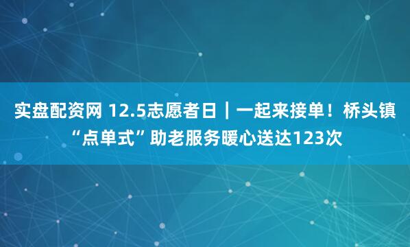 实盘配资网 12.5志愿者日｜一起来接单！桥头镇“点单式”助老服务暖心送达123次