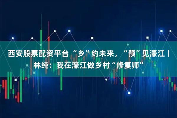西安股票配资平台 “乡”约未来，“预”见濠江丨林纯：我在濠江做乡村“修复师”