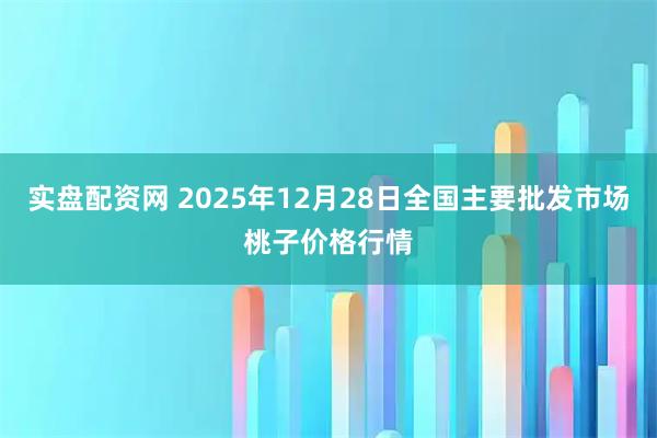 实盘配资网 2025年12月28日全国主要批发市场桃子价格行情