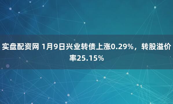 实盘配资网 1月9日兴业转债上涨0.29%，转股溢价率25.15%