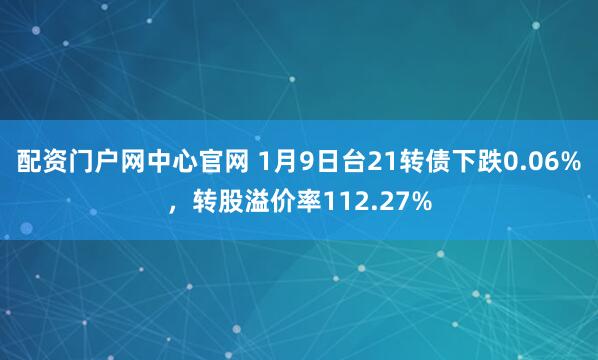 配资门户网中心官网 1月9日台21转债下跌0.06%，转股溢价率112.27%